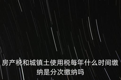 房產(chǎn)土地稅按什么時(shí)間，房產(chǎn)稅土地使用稅的上交時(shí)間