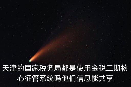 天津的國家稅務局都是使用金稅三期核心征管系統(tǒng)嗎他們信息能共享