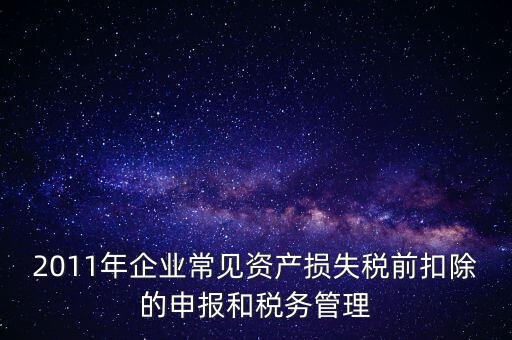 2011年企業(yè)常見資產(chǎn)損失稅前扣除的申報和稅務管理