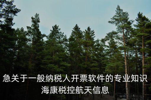 發(fā)票助手是干什么用的，急關(guān)于一般納稅人開(kāi)票軟件的專(zhuān)業(yè)知識(shí)?？刀惪睾教煨畔?/></a></span><span id=