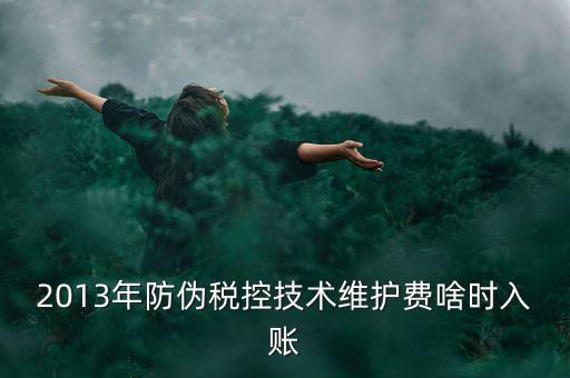 稅控維護(hù)費(fèi)什么時(shí)候交，2013年防偽稅控技術(shù)維護(hù)費(fèi)啥時(shí)入賬