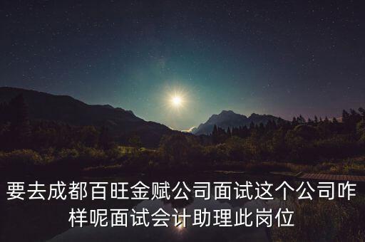 百望金賦是做什么的，要去成都百旺金賦公司面試這個公司咋樣呢面試會計助理此崗位