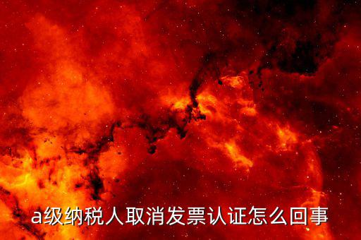 b級納稅人取消認證后如何，a級納稅人取消發(fā)票認證怎么回事