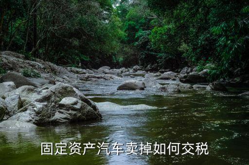 出售固定資產(chǎn)汽車如何納稅，企業(yè)出售已記入固定資產(chǎn)的汽車該交哪種稅