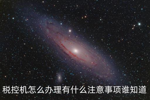 如何辦稅控機(jī)，稅控機(jī)怎么辦理有什么注意事項(xiàng)誰(shuí)知道
