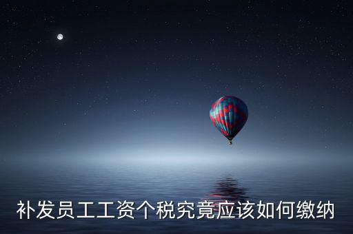 北京補(bǔ)發(fā)工資如何計(jì)稅，補(bǔ)發(fā)員工工資怎么計(jì)算個(gè)人所得稅