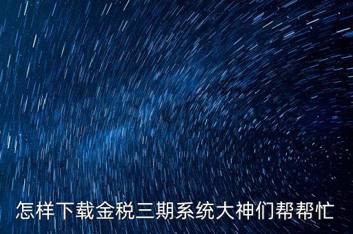 如何下載江蘇金稅三期，金稅三期個(gè)人所得稅扣繳系統(tǒng)從哪里下載