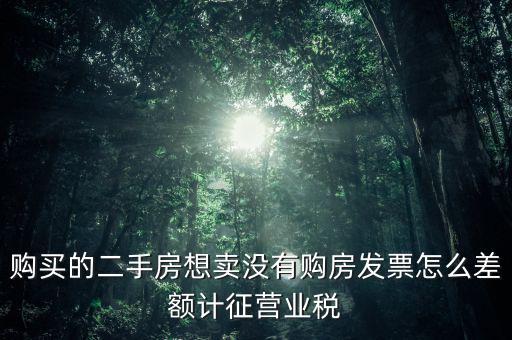 佛山市舊房產(chǎn)沒有發(fā)票如何征稅，購買的二手房想賣沒有購房發(fā)票怎么差額計征營業(yè)稅