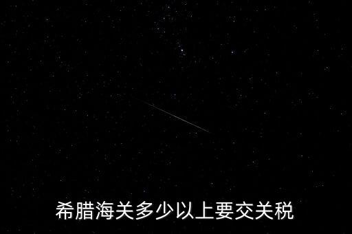 希臘如何征稅，希臘海關(guān)多少以上要交關(guān)稅