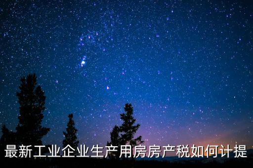 工業(yè)房產(chǎn)稅如何征收，最新工業(yè)企業(yè)生產(chǎn)用房房產(chǎn)稅如何計(jì)提