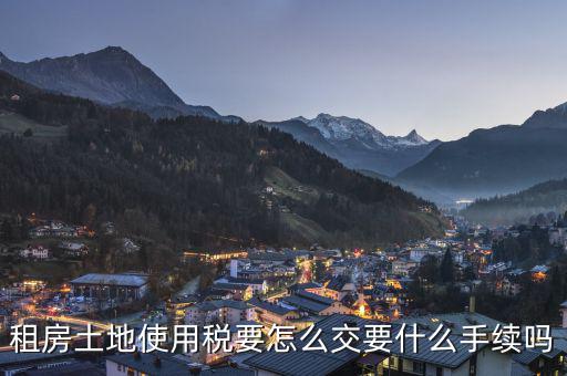 出租土地 房屋如何繳納土地使用稅，租房土地使用稅要怎么交要什么手續(xù)嗎