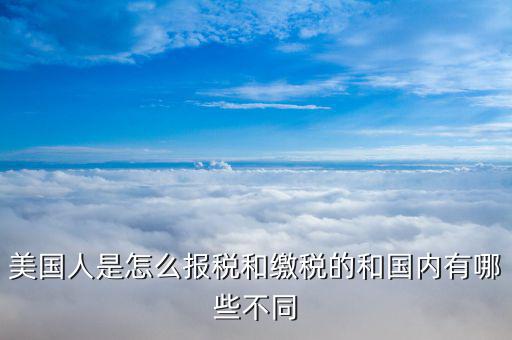 美國(guó)如何申報(bào)個(gè)稅，美國(guó)人是怎么報(bào)稅和繳稅的和國(guó)內(nèi)有哪些不同