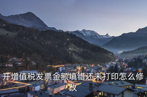 開(kāi)增值稅發(fā)票金額填錯(cuò)還未打印怎么修改