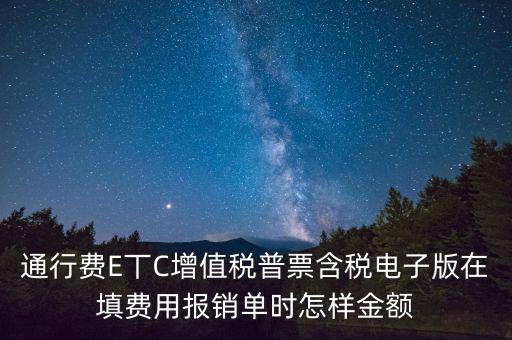 通行費(fèi)電子發(fā)票抵扣如何填寫(xiě)，通行費(fèi)E丅C增值稅普票含稅電子版在填費(fèi)用報(bào)銷(xiāo)單時(shí)怎樣金額