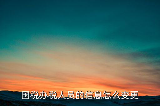 北京國稅如何變更辦稅人員，國稅怎樣換報稅員