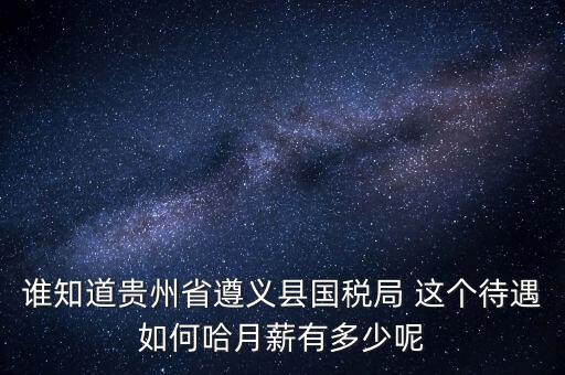 貴州地稅待遇如何，誰(shuí)知道貴州省遵義縣國(guó)稅局 這個(gè)待遇如何哈月薪有多少呢
