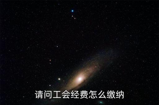 安徽省工會經(jīng)費如何征收，請問工會經(jīng)費怎么繳納