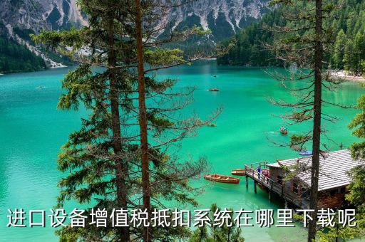 如何下載稅務數(shù)據(jù)采集軟件下載，進口設備增值稅抵扣系統(tǒng)在哪里下載呢