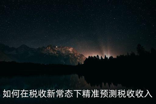 如何新增網(wǎng)廳稅收預測表，如何在稅收新常態(tài)下精準預測稅收收入