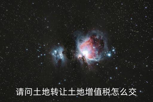 如何出售土地增值稅，請問土地轉(zhuǎn)讓土地增值稅怎么交