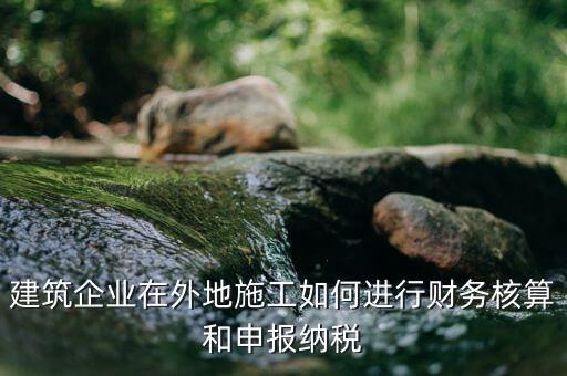 異地施工預(yù)繳稅款如何申報(bào)，建筑企業(yè)在外地施工如何進(jìn)行財(cái)務(wù)核算和申報(bào)納稅