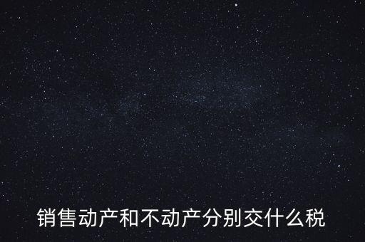 銷售動(dòng)產(chǎn)如何計(jì)稅，銷售動(dòng)產(chǎn)和不動(dòng)產(chǎn)分別交什么稅
