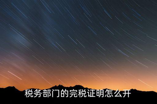 稅收完稅證明官網(wǎng)如何開，稅務(wù)部門的完稅證明怎么開