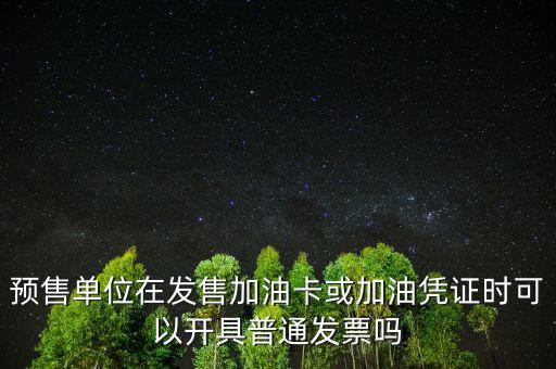 預(yù)售卡如何開票，預(yù)售單位在發(fā)售加油卡或加油憑證時(shí)可以開具普通發(fā)票嗎
