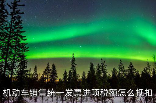 機(jī)動(dòng)車進(jìn)項(xiàng)稅如何抵扣，納稅申報(bào)時(shí)如何填寫機(jī)動(dòng)車增值稅的進(jìn)項(xiàng)抵扣