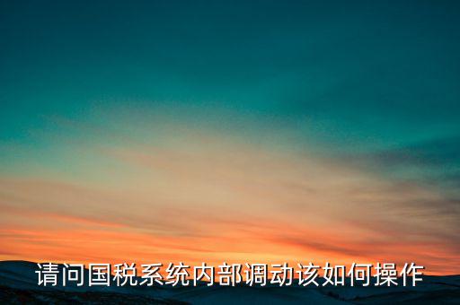 如何才能調出國稅系統(tǒng)，請問國稅系統(tǒng)內部調動該如何操作
