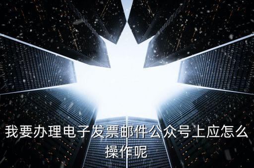 上海如何申領(lǐng)電子發(fā)票嗎，我要辦理電子發(fā)票郵件公眾號(hào)上應(yīng)怎么操作呢
