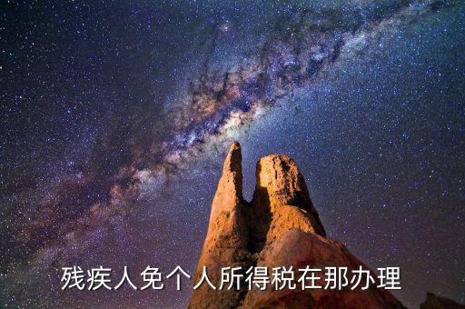 如何辦理殘疾人免征個稅，殘疾人免個人所得稅在那辦理