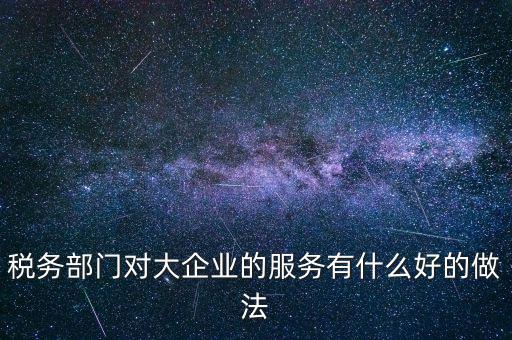 如何開展好大企業(yè)稅務(wù)分局工作，稅務(wù)部門對大企業(yè)的服務(wù)有什么好的做法