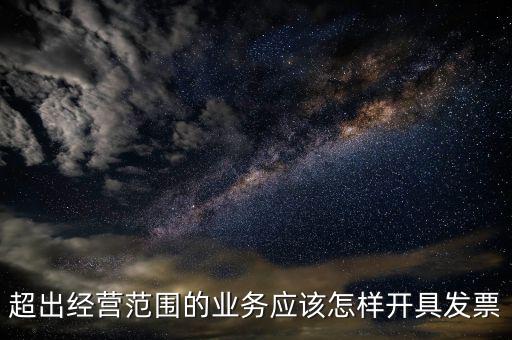 超出經(jīng)營(yíng)范圍如何開票，超經(jīng)營(yíng)范圍業(yè)務(wù)怎么開增值稅專票