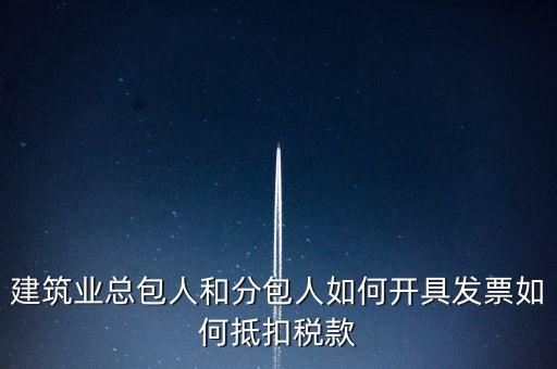 建筑業(yè)總包如何開票，建筑業(yè)總包人和分包人如何開具發(fā)票如何抵扣稅款