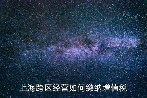 外出經(jīng)營(yíng)增值稅如何繳納，上?？鐓^(qū)經(jīng)營(yíng)如何繳納增值稅