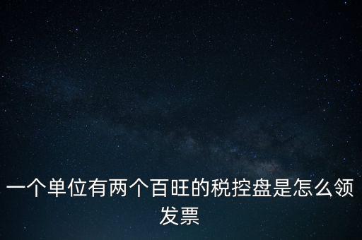 稅控盤如何領(lǐng)取發(fā)票，一個單位有兩個百旺的稅控盤是怎么領(lǐng)發(fā)票
