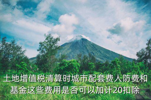 土增清算地下人防如何扣除，土地增值稅清算時(shí)城市配套費(fèi)人防費(fèi)和基金這些費(fèi)用是否可以加計(jì)20扣除