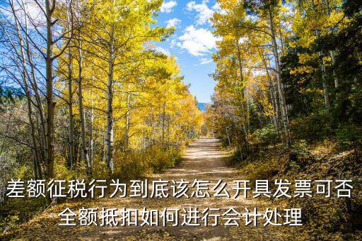 差額征稅如何開專票，差額征稅行為到底該怎么開具發(fā)票可否全額抵扣如何進(jìn)行會計(jì)處理