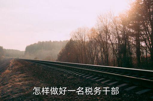 稅務(wù)干部如何在機構(gòu)改革中有所作為，怎樣做好一名稅務(wù)干部