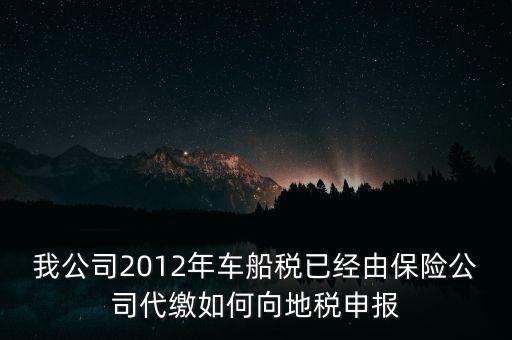 保險(xiǎn)費(fèi)車船稅如何申報(bào)，我公司2012年車船稅已經(jīng)由保險(xiǎn)公司代繳如何向地稅申報(bào)