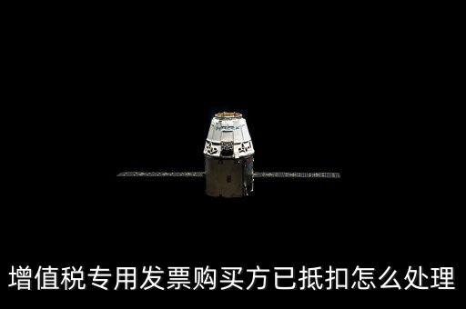 抵扣的發(fā)票如何處理，增值稅專用發(fā)票購買方已抵扣怎么處理