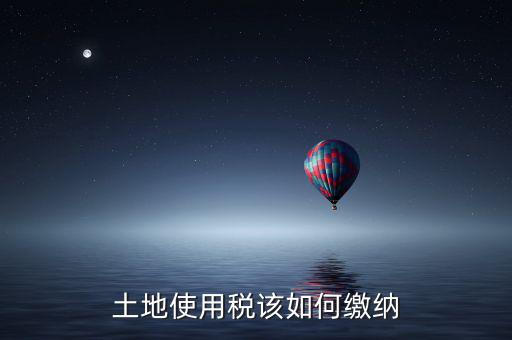 鐵路局如何交納土地使用稅，土地使用稅該如何繳納