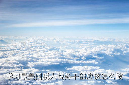 稅務(wù)干部如何勇于擔(dān)當(dāng)，學(xué)習(xí)最美國稅人稅務(wù)干部應(yīng)該怎么做