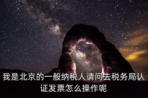 北京的發(fā)票如何驗(yàn)證，我是北京的一般納稅人請(qǐng)問(wèn)去稅務(wù)局認(rèn)證發(fā)票怎么操作呢