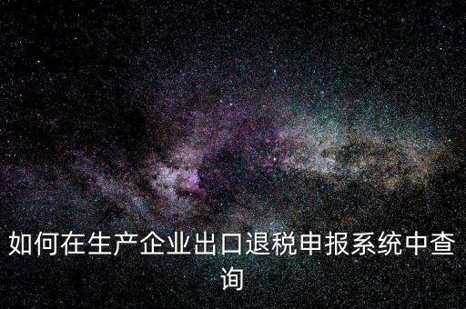 出口退稅金額如何查詢，如何在生產(chǎn)企業(yè)出口退稅申報(bào)系統(tǒng)中查詢