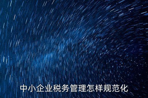稅務如何規(guī)范管理，中小企業(yè)稅務管理怎樣規(guī)范化