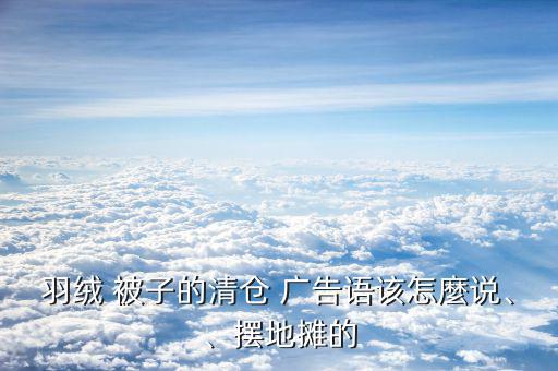 羽絨 被子的清倉(cāng) 廣告語該怎麼說、、擺地?cái)偟? class=
