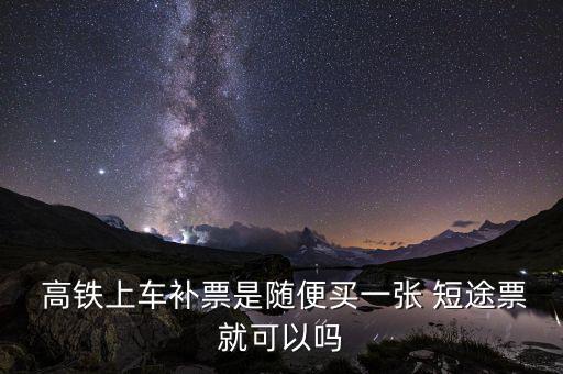  高鐵上車補(bǔ)票是隨便買(mǎi)一張 短途票就可以嗎