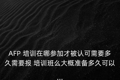 AFP 培訓(xùn)在哪參加才被認可需要多久需要報 培訓(xùn)班么大概準(zhǔn)備多久可以...